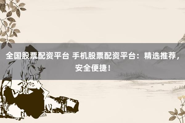 全国股票配资平台 手机股票配资平台：精选推荐，安全便捷！