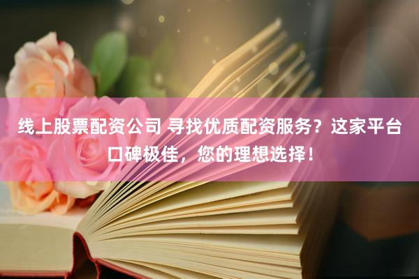线上股票配资公司 寻找优质配资服务?这家平台口碑极佳,您的理想选择!