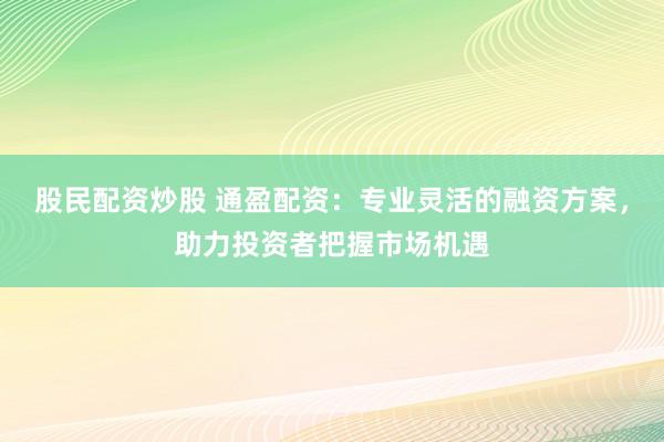 股民配资炒股 通盈配资：专业灵活的融资方案，助力投资者把握市场机遇