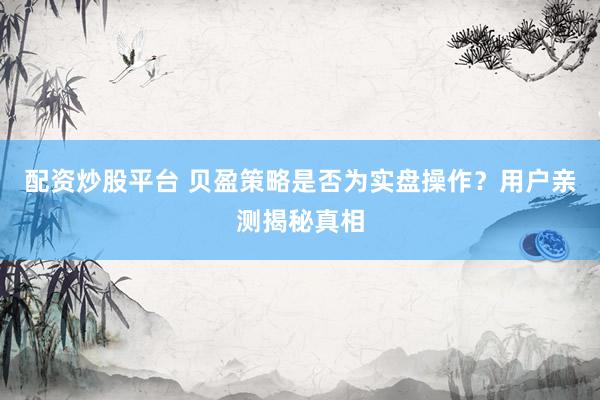 配资炒股平台 贝盈策略是否为实盘操作?用户亲测揭秘真相
