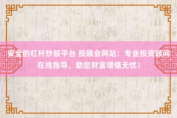 安全的杠杆炒股平台 投顾会网站：专业投资顾问在线指导，助您财富增值无忧！