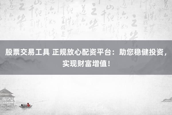股票交易工具 正规放心配资平台：助您稳健投资，实现财富增值！