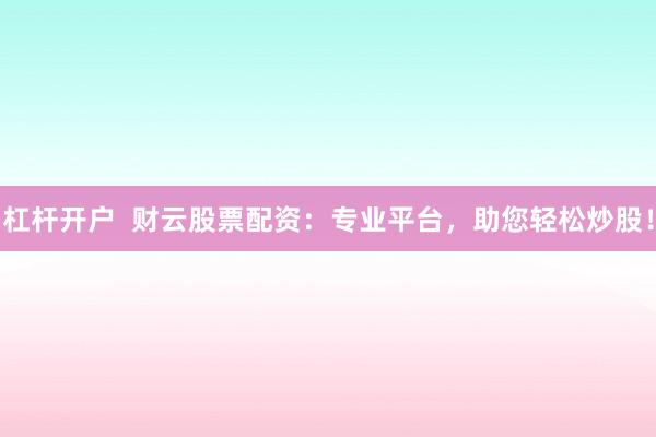 杠杆开户  财云股票配资：专业平台，助您轻松炒股！