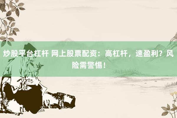 炒股平台杠杆 网上股票配资：高杠杆，速盈利？风险需警惕！