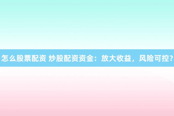 怎么股票配资 炒股配资资金：放大收益，风险可控？