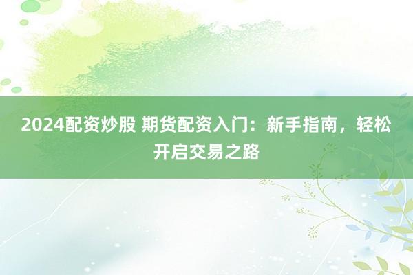 2024配资炒股 期货配资入门:新手指南,轻松开启交易之路