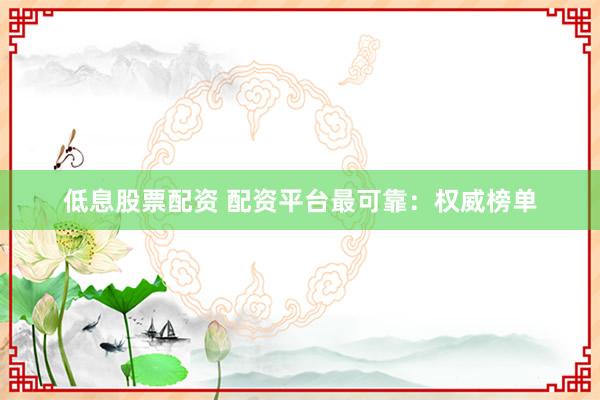 低息股票配资 配资平台最可靠：权威榜单