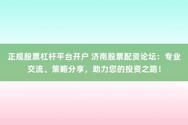 正规股票杠杆平台开户 济南股票配资论坛：专业交流、策略分享，助力您的投资之路！