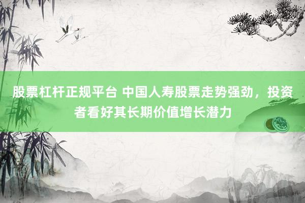 股票杠杆正规平台 中国人寿股票走势强劲，投资者看好其长期价值增长潜力