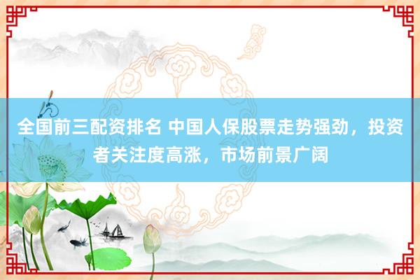 全国前三配资排名 中国人保股票走势强劲,投资者关注度高涨,市场前景广阔