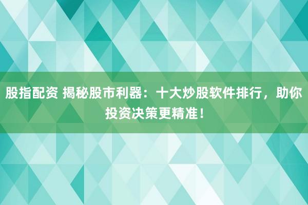 股指配资 揭秘股市利器：十大炒股软件排行，助你投资决策更精准！