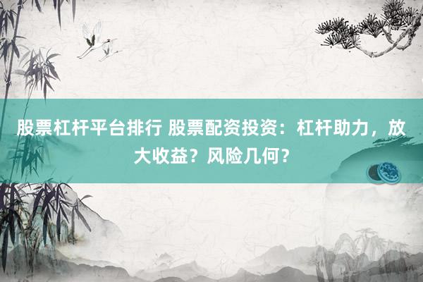 股票杠杆平台排行 股票配资投资：杠杆助力，放大收益？风险几何？