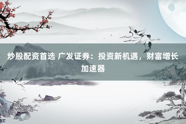炒股配资首选 广发证券：投资新机遇，财富增长加速器
