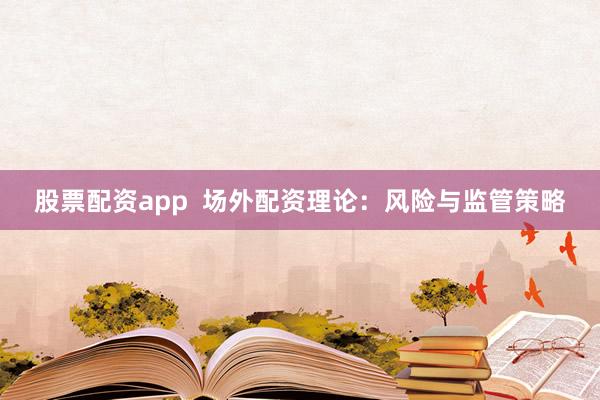 股票配资app  场外配资理论：风险与监管策略