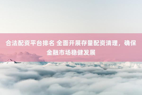 合法配资平台排名 全面开展存量配资清理，确保金融市场稳健发展