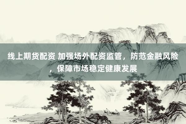 线上期货配资 加强场外配资监管，防范金融风险，保障市场稳定健康发展