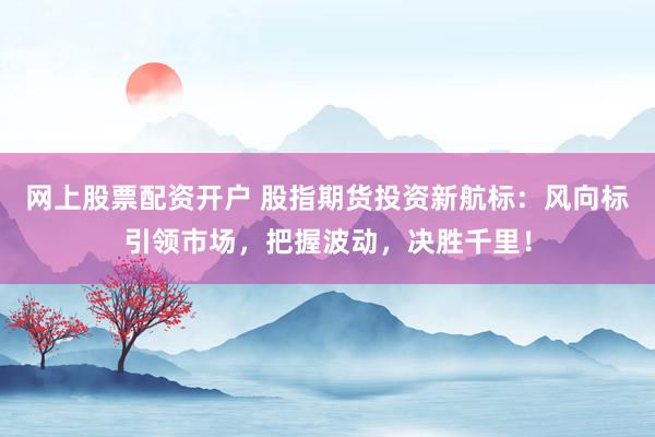 网上股票配资开户 股指期货投资新航标：风向标引领市场，把握波动，决胜千里！