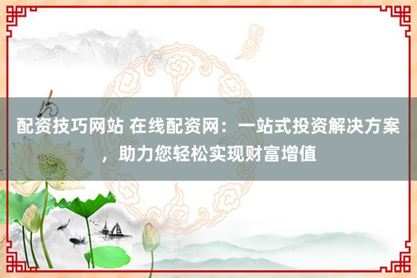 配资技巧网站 在线配资网：一站式投资解决方案，助力您轻松实现财富增值