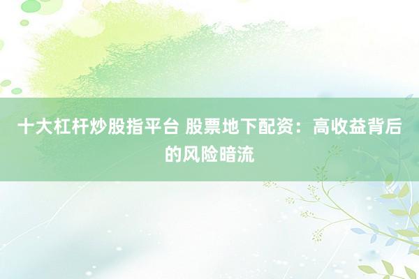 十大杠杆炒股指平台 股票地下配资：高收益背后的风险暗流