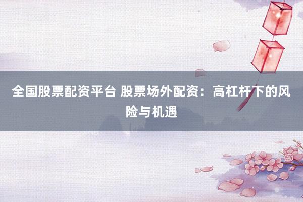 全国股票配资平台 股票场外配资：高杠杆下的风险与机遇