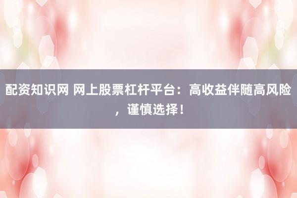 配资知识网 网上股票杠杆平台：高收益伴随高风险，谨慎选择！