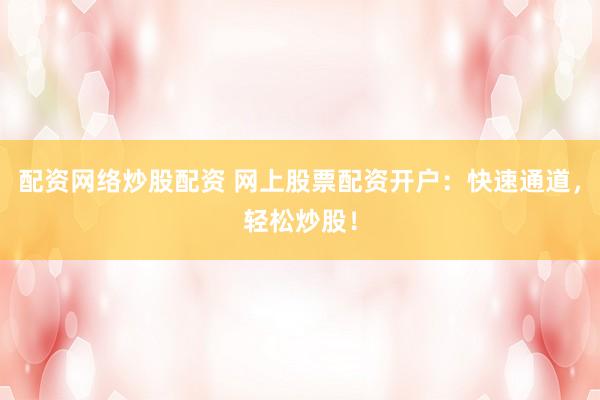 配资网络炒股配资 网上股票配资开户：快速通道，轻松炒股！