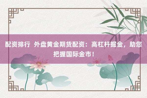 配资排行  外盘黄金期货配资：高杠杆掘金，助您把握国际金市！