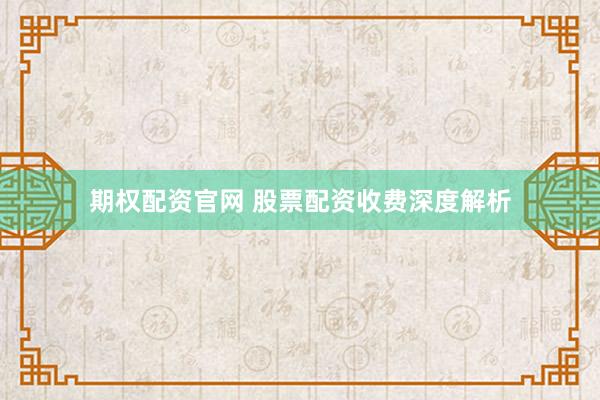 期权配资官网 股票配资收费深度解析
