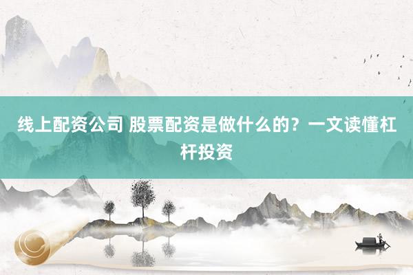 线上配资公司 股票配资是做什么的？一文读懂杠杆投资