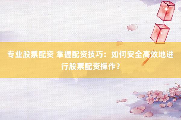 专业股票配资 掌握配资技巧:如何安全高效地进行股票配资操作?
