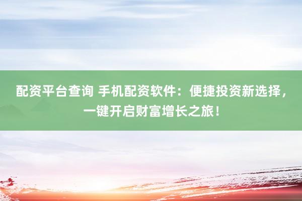 配资平台查询 手机配资软件：便捷投资新选择，一键开启财富增长之旅！