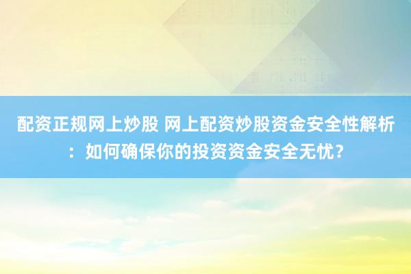 配资正规网上炒股 网上配资炒股资金安全性解析：如何确保你的投资资金安全无忧？
