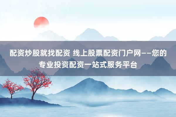 配资炒股就找配资 线上股票配资门户网——您的专业投资配资一站式服务平台
