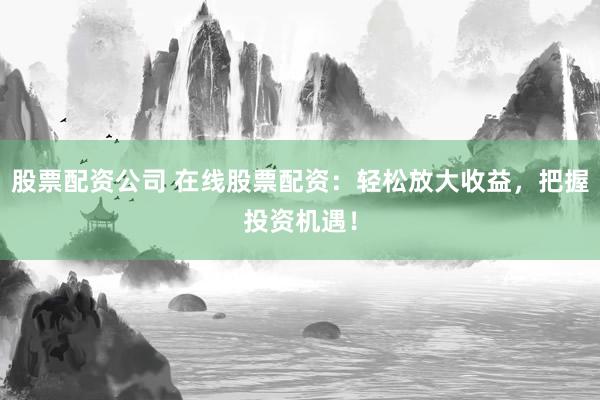 股票配资公司 在线股票配资：轻松放大收益，把握投资机遇！