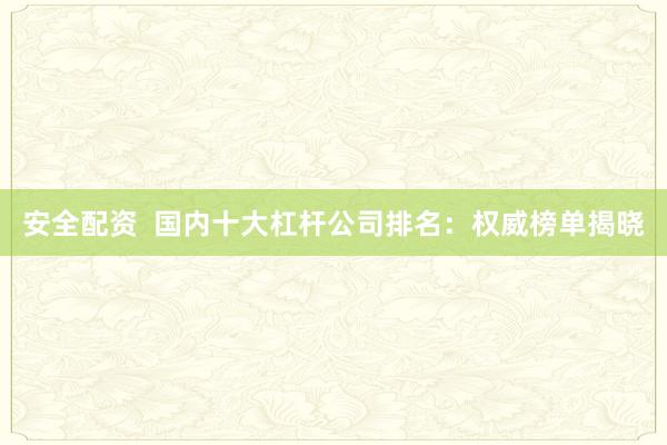 安全配资  国内十大杠杆公司排名：权威榜单揭晓