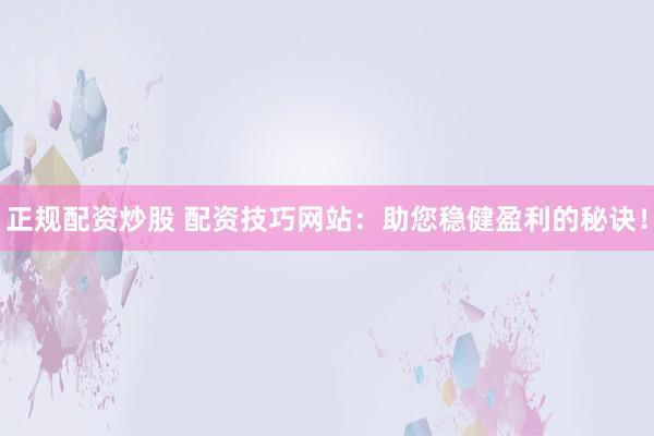 正规配资炒股 配资技巧网站：助您稳健盈利的秘诀！