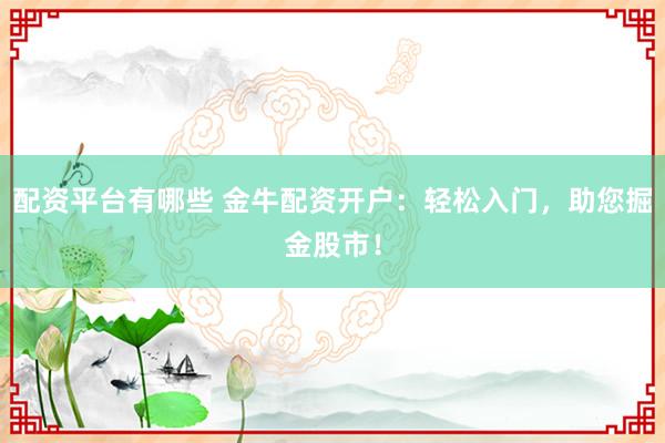 配资平台有哪些 金牛配资开户：轻松入门，助您掘金股市！