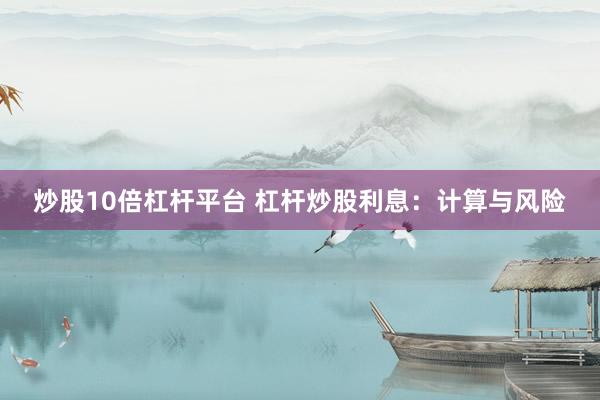 炒股10倍杠杆平台 杠杆炒股利息：计算与风险