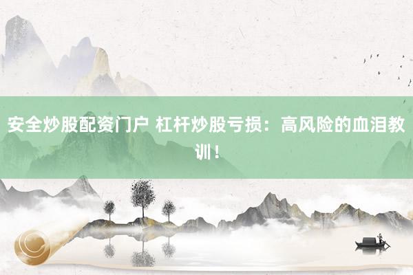 安全炒股配资门户 杠杆炒股亏损:高风险的血泪教训!