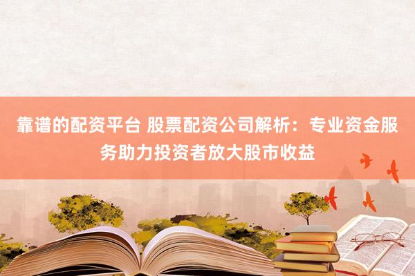 靠谱的配资平台 股票配资公司解析：专业资金服务助力投资者放大股市收益