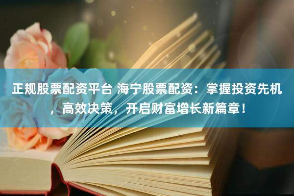 正规股票配资平台 海宁股票配资：掌握投资先机，高效决策，开启财富增长新篇章！