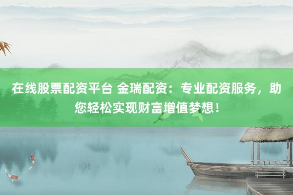 在线股票配资平台 金瑞配资：专业配资服务，助您轻松实现财富增值梦想！