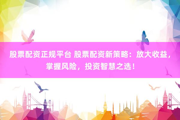 股票配资正规平台 股票配资新策略：放大收益，掌握风险，投资智慧之选！