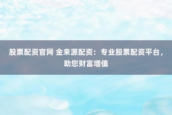 股票配资官网 金来源配资：专业股票配资平台，助您财富增值