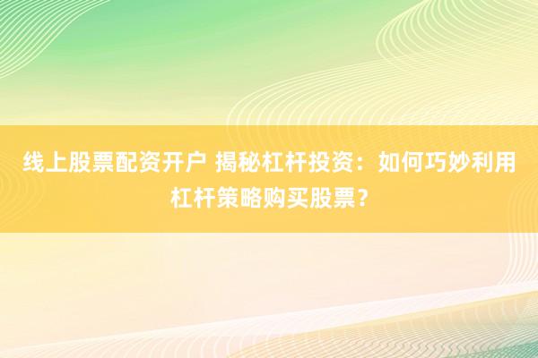 线上股票配资开户 揭秘杠杆投资：如何巧妙利用杠杆策略购买股票？