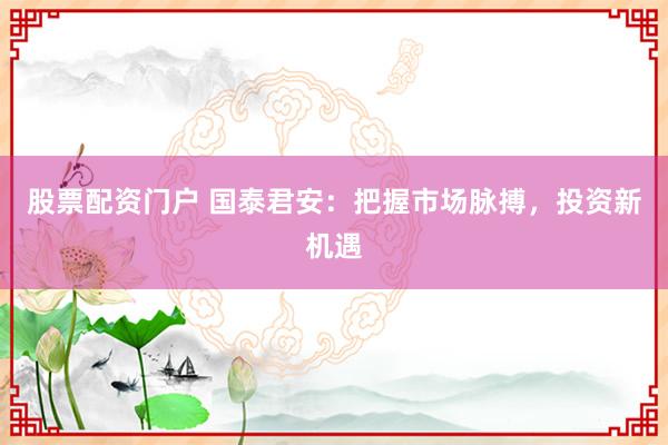股票配资门户 国泰君安：把握市场脉搏，投资新机遇