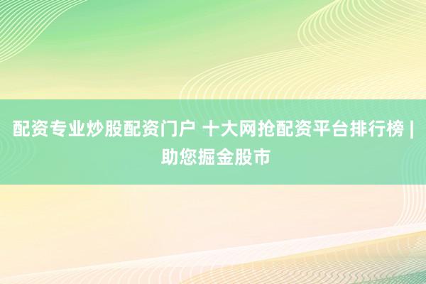 配资专业炒股配资门户 十大网抢配资平台排行榜 | 助您掘金股市