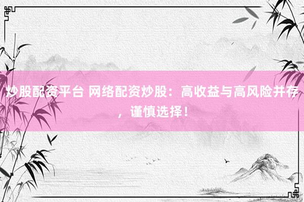 炒股配资平台 网络配资炒股：高收益与高风险并存，谨慎选择！