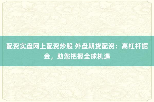 配资实盘网上配资炒股 外盘期货配资：高杠杆掘金，助您把握全球机遇