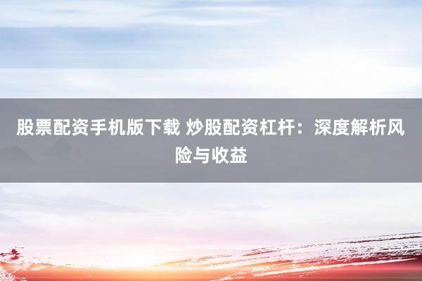 股票配资手机版下载 炒股配资杠杆:深度解析风险与收益